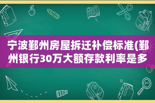 寧波鄞州房屋拆遷補償標(biāo)準(鄞州銀行30萬大額存款利率是多少？)