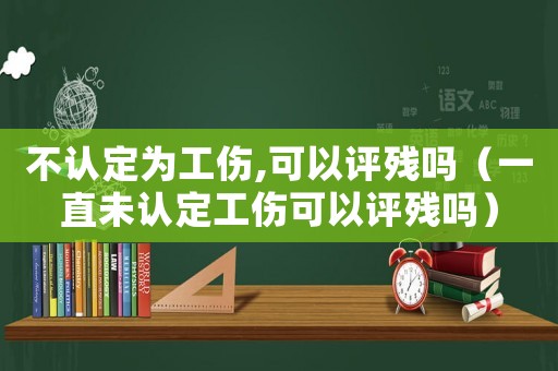 不認定為工傷,可以評殘嗎（一直未認定工傷可以評殘嗎）