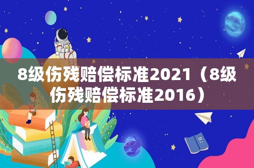 8級(jí)傷殘賠償標(biāo)準(zhǔn)2021（8級(jí)傷殘賠償標(biāo)準(zhǔn)2016）
