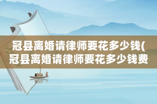 冠縣離婚請律師要花多少錢(冠縣離婚請律師要花多少錢費(fèi)用)