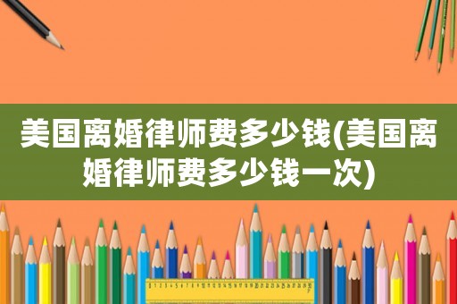 美國離婚律師費多少錢(美國離婚律師費多少錢一次)