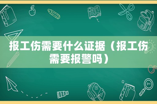 報工傷需要什么證據（報工傷需要報警嗎）