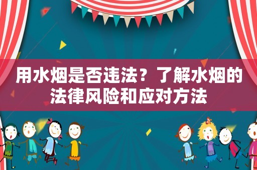 用水煙是否違法？了解水煙的法律風(fēng)險(xiǎn)和應(yīng)對方法