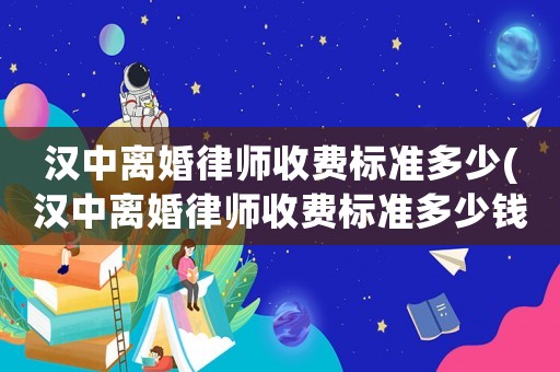 漢中離婚律師收費標準多少(漢中離婚律師收費標準多少錢)