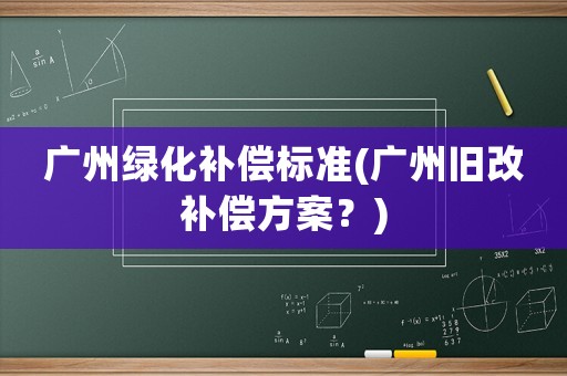 廣州綠化補(bǔ)償標(biāo)準(zhǔn)(廣州舊改補(bǔ)償方案？)