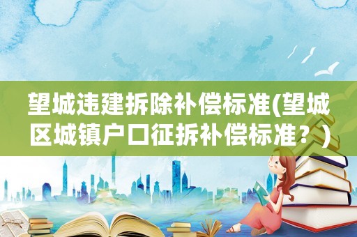 望城違建拆除補(bǔ)償標(biāo)準(zhǔn)(望城區(qū)城鎮(zhèn)戶口征拆補(bǔ)償標(biāo)準(zhǔn)？)