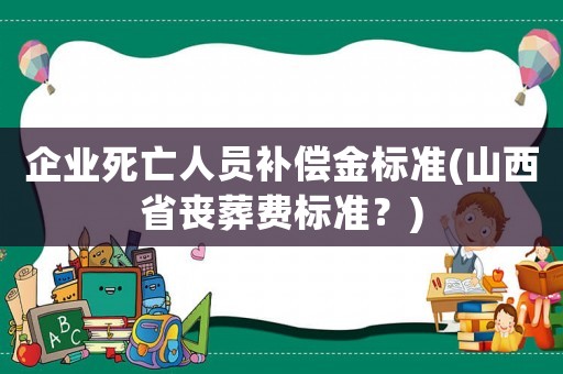 企業(yè)死亡人員補償金標(biāo)準(zhǔn)(山西省喪葬費標(biāo)準(zhǔn)？)