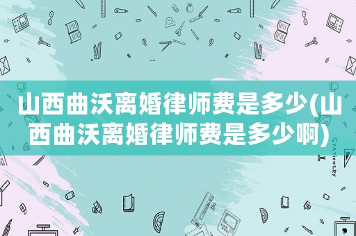 山西曲沃離婚律師費(fèi)是多少(山西曲沃離婚律師費(fèi)是多少啊)