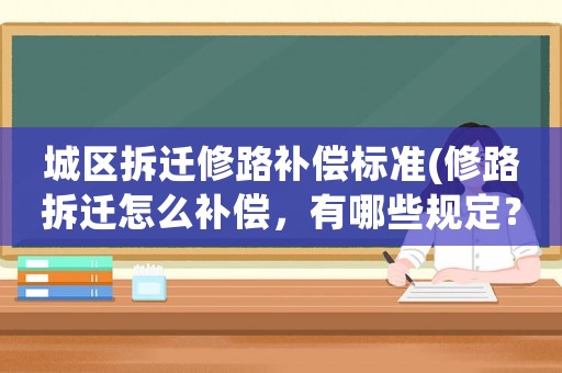 城區(qū)拆遷修路補償標準(修路拆遷怎么補償，有哪些規(guī)定？)