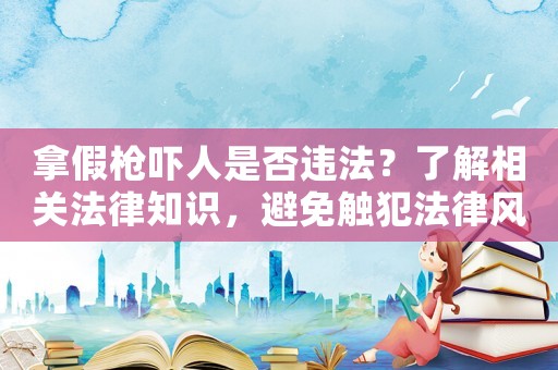 拿假槍嚇人是否違法？了解相關(guān)法律知識，避免觸犯法律風(fēng)險