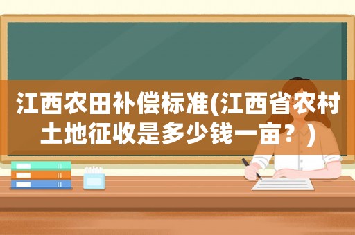 江西農(nóng)田補(bǔ)償標(biāo)準(zhǔn)(江西省農(nóng)村土地征收是多少錢一畝？)