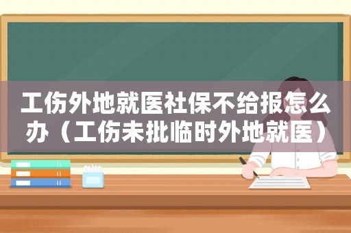 工傷外地就醫(yī)社保不給報怎么辦（工傷未批臨時外地就醫(yī)）