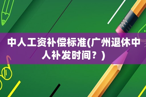 中人工資補(bǔ)償標(biāo)準(zhǔn)(廣州退休中人補(bǔ)發(fā)時(shí)間？)
