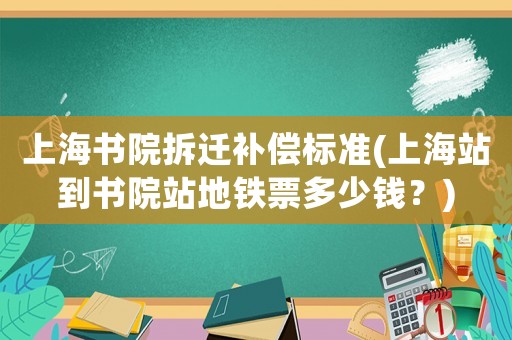 上海書(shū)院拆遷補(bǔ)償標(biāo)準(zhǔn)(上海站到書(shū)院站地鐵票多少錢？)