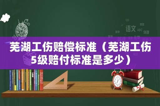 蕪湖工傷賠償標準（蕪湖工傷5級賠付標準是多少）