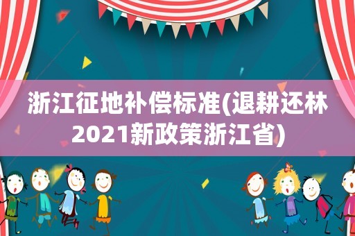 浙江征地補(bǔ)償標(biāo)準(zhǔn)(退耕還林2021新政策浙江省)