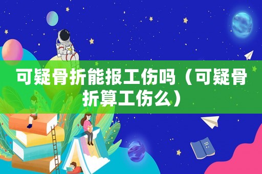 可疑骨折能報(bào)工傷嗎（可疑骨折算工傷么）