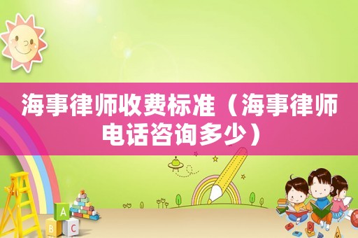 海事律師收費標(biāo)準(zhǔn)（海事律師電話咨詢多少）
