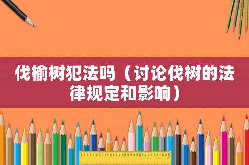 伐榆樹犯法嗎（討論伐樹的法律規(guī)定和影響）