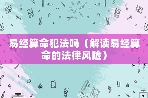 易經(jīng)算命犯法嗎（解讀易經(jīng)算命的法律風(fēng)險）