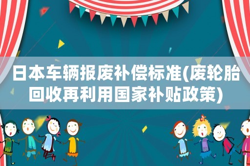 日本車輛報廢補償標(biāo)準(zhǔn)(廢輪胎回收再利用國家補貼政策)