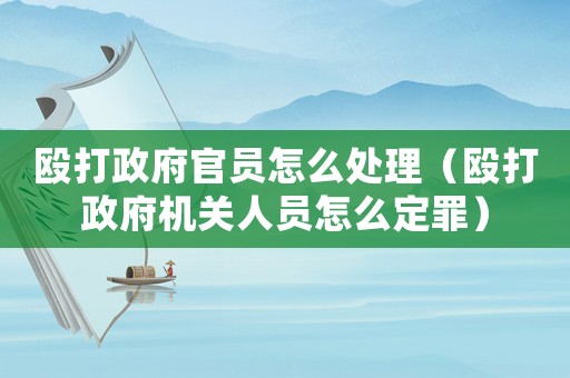 毆打政府官員怎么處理（毆打政府機(jī)關(guān)人員怎么定罪）