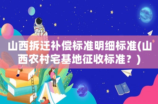 山西拆遷補償標準明細標準(山西農村宅基地征收標準？)