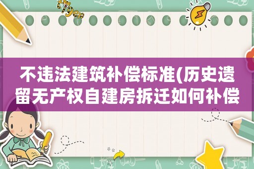 不違法建筑補(bǔ)償標(biāo)準(zhǔn)(歷史遺留無產(chǎn)權(quán)自建房拆遷如何補(bǔ)償？)