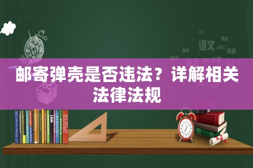 郵寄彈殼是否違法？詳解相關(guān)法律法規(guī)