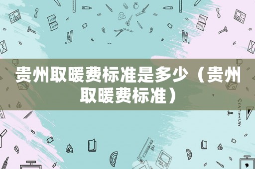 貴州取暖費標(biāo)準(zhǔn)是多少（貴州取暖費標(biāo)準(zhǔn)）