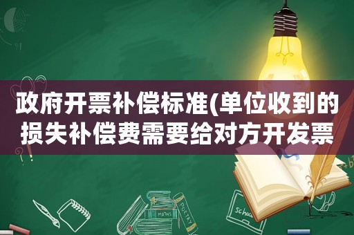 政府開票補(bǔ)償標(biāo)準(zhǔn)(單位收到的損失補(bǔ)償費(fèi)需要給對(duì)方開發(fā)票嗎？)