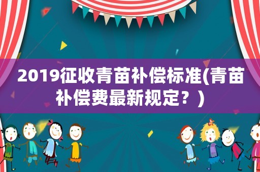 2019征收青苗補(bǔ)償標(biāo)準(zhǔn)(青苗補(bǔ)償費(fèi)最新規(guī)定？)