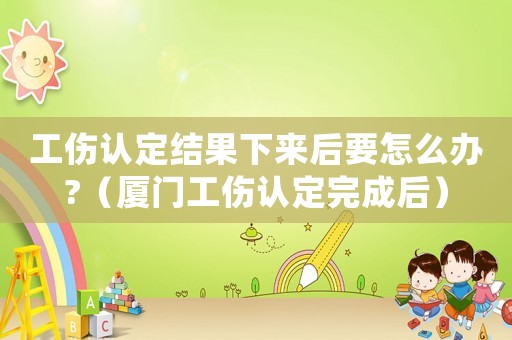 工傷認(rèn)定結(jié)果下來(lái)后要怎么辦?（廈門工傷認(rèn)定完成后）