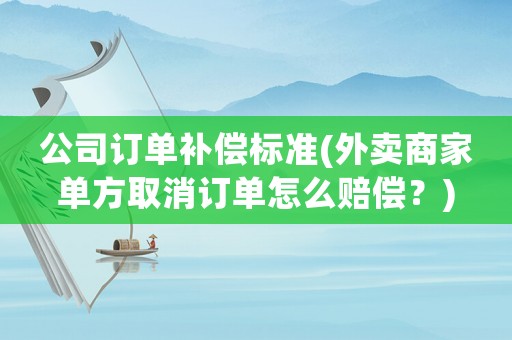 公司訂單補(bǔ)償標(biāo)準(zhǔn)(外賣商家單方取消訂單怎么賠償？)