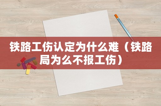 鐵路工傷認(rèn)定為什么難（鐵路局為么不報工傷）