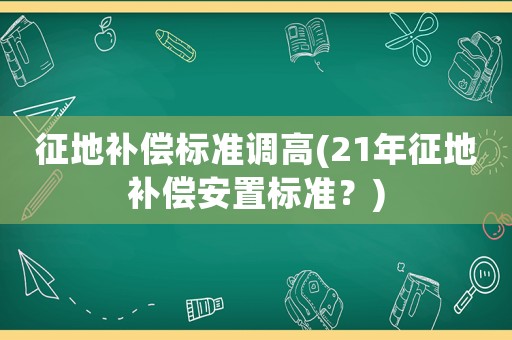 征地補(bǔ)償標(biāo)準(zhǔn)調(diào)高(21年征地補(bǔ)償安置標(biāo)準(zhǔn)？)