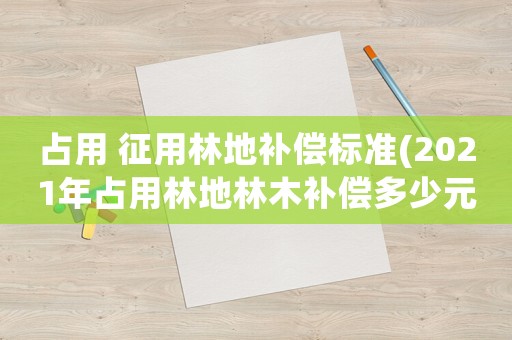 占用 征用林地補償標(biāo)準(zhǔn)(2021年占用林地林木補償多少元一棵？)
