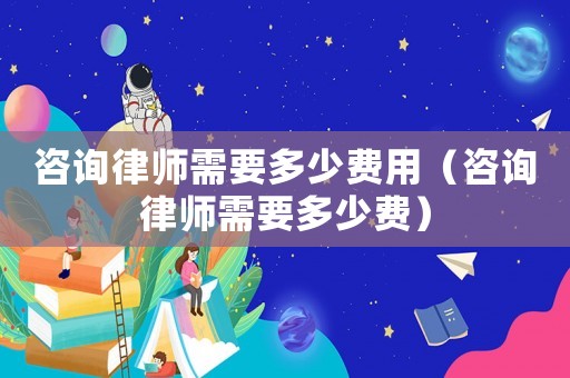 咨詢律師需要多少費用（咨詢律師需要多少費）