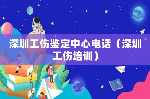 深圳工傷鑒定中心電話（深圳工傷培訓(xùn)）