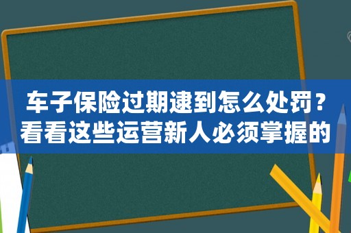 車子保險過期逮到怎么處罰？看看這些運營新人必須掌握的高效方法，讓你從零走向專業(yè)，進入BAT等一線互聯網公司做運營