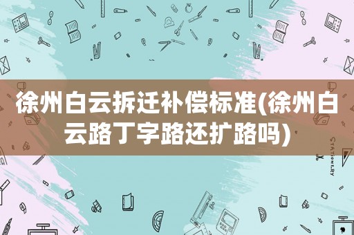 徐州白云拆遷補償標(biāo)準(zhǔn)(徐州白云路丁字路還擴路嗎)