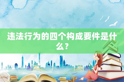 違法行為的四個(gè)構(gòu)成要件是什么？