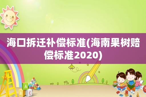 海口拆遷補(bǔ)償標(biāo)準(zhǔn)(海南果樹賠償標(biāo)準(zhǔn)2020)