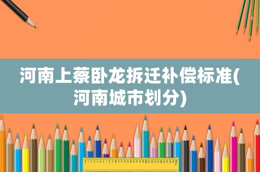 河南上蔡臥龍拆遷補(bǔ)償標(biāo)準(zhǔn)(河南城市劃分)