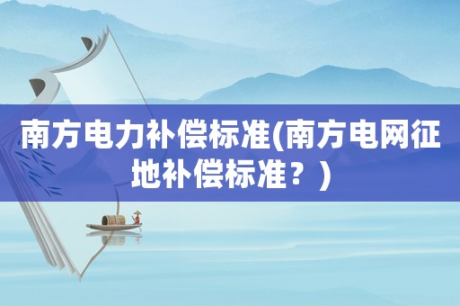 南方電力補(bǔ)償標(biāo)準(zhǔn)(南方電網(wǎng)征地補(bǔ)償標(biāo)準(zhǔn)？)