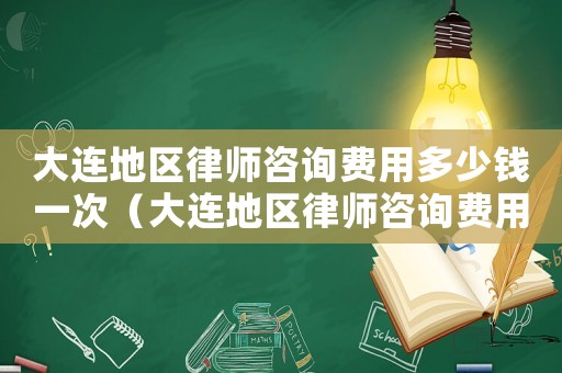 大連地區(qū)律師咨詢費用多少錢一次（大連地區(qū)律師咨詢費用多少）
