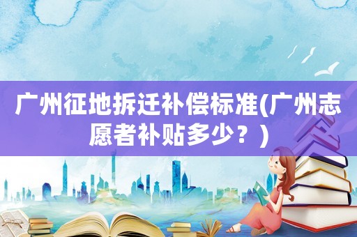 廣州征地拆遷補(bǔ)償標(biāo)準(zhǔn)(廣州志愿者補(bǔ)貼多少？)