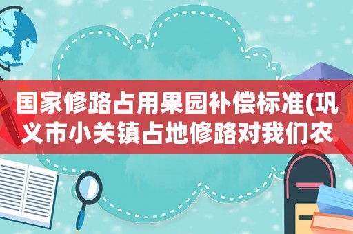 國家修路占用果園補償標準(鞏義市小關鎮(zhèn)占地修路對我們農(nóng)民的土地上果樹怎么賠償)