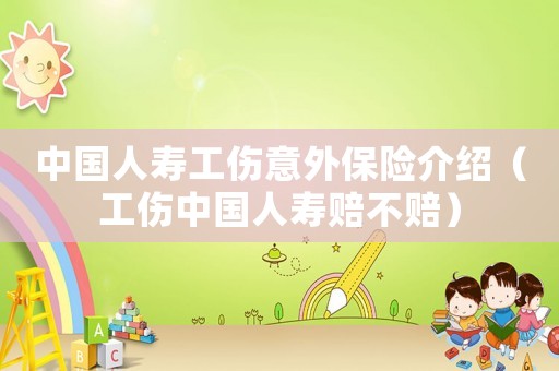 中國人壽工傷意外保險介紹（工傷中國人壽賠不賠）