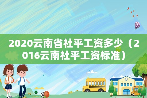2020云南省社平工資多少（2016云南社平工資標(biāo)準(zhǔn)）
